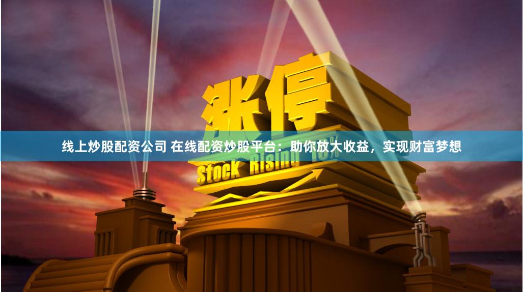 线上炒股配资公司 在线配资炒股平台：助你放大收益，实现财富梦想