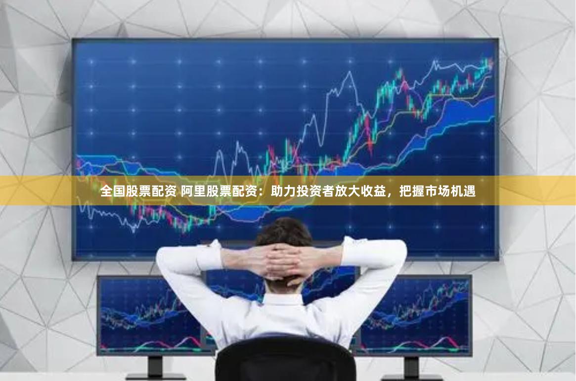 全国股票配资 阿里股票配资：助力投资者放大收益，把握市场机遇