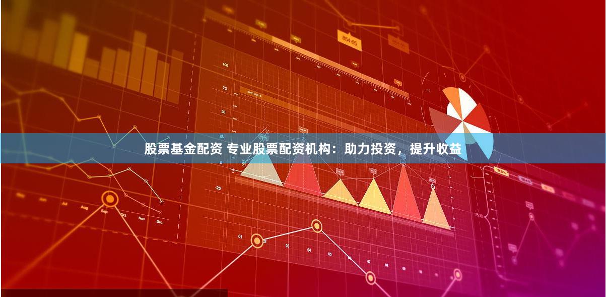 股票基金配资 专业股票配资机构：助力投资，提升收益