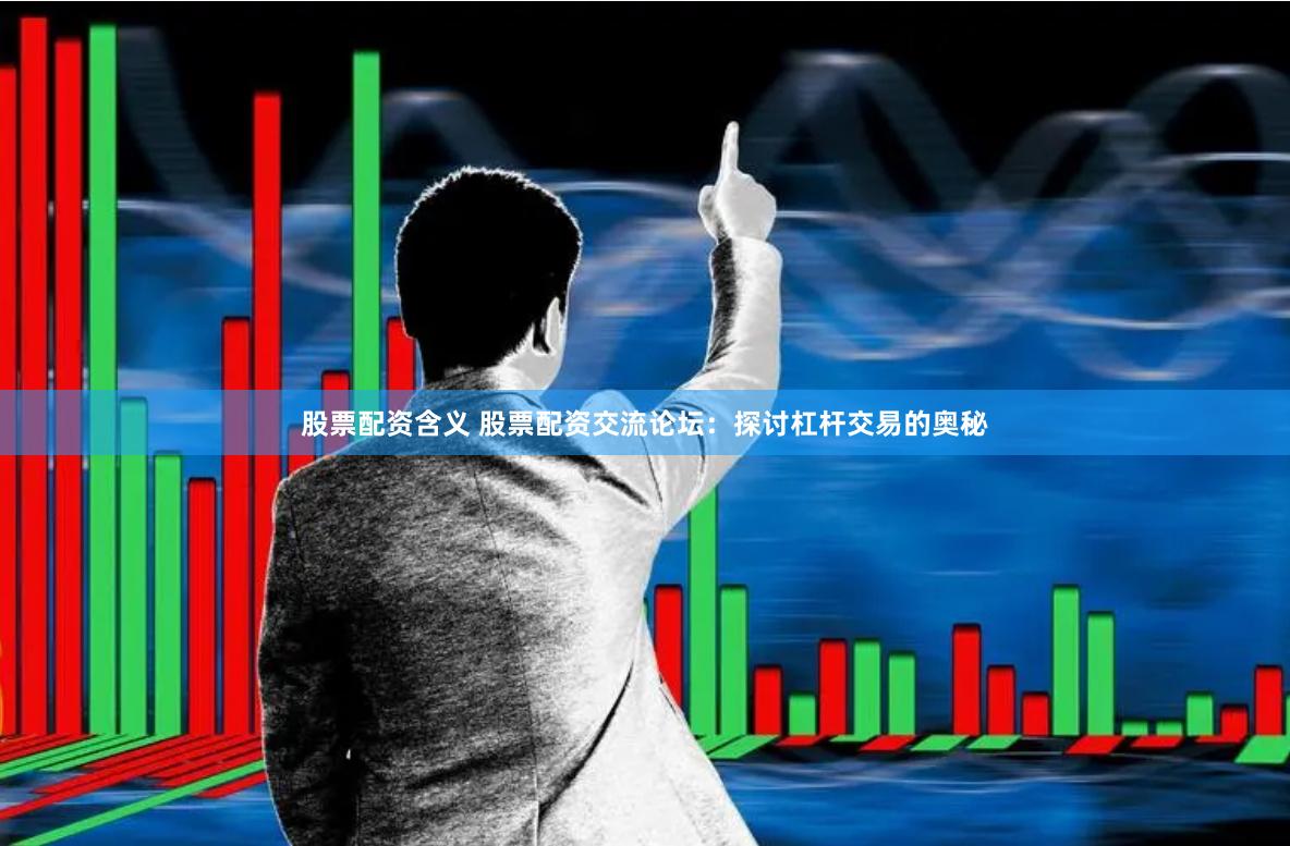 股票配资含义 股票配资交流论坛：探讨杠杆交易的奥秘