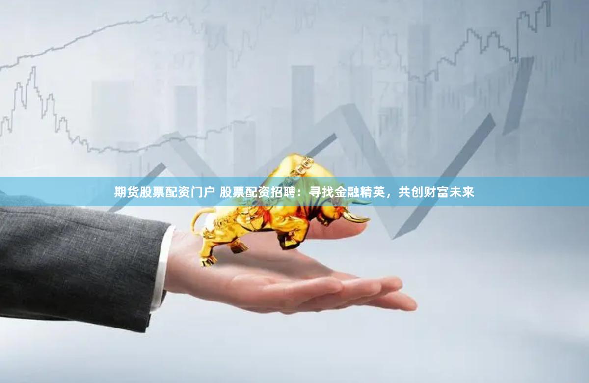 期货股票配资门户 股票配资招聘：寻找金融精英，共创财富未来