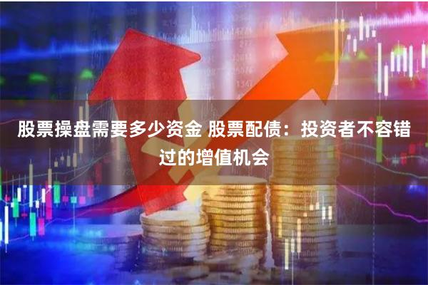 股票操盘需要多少资金 股票配债：投资者不容错过的增值机会