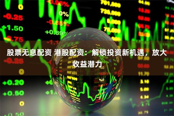 股票无息配资 港股配资：解锁投资新机遇，放大收益潜力
