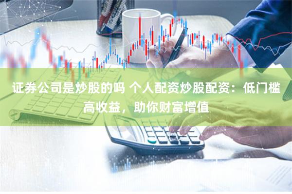 证券公司是炒股的吗 个人配资炒股配资：低门槛高收益，助你财富增值