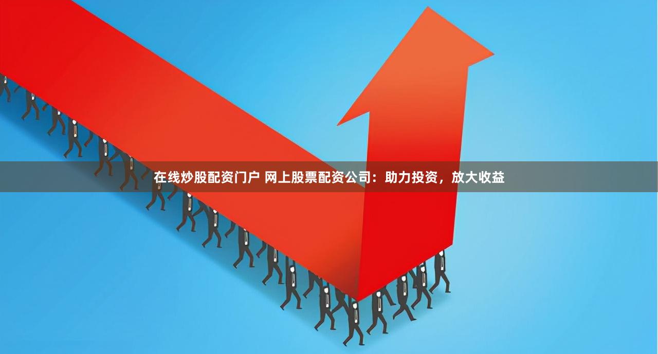 在线炒股配资门户 网上股票配资公司：助力投资，放大收益