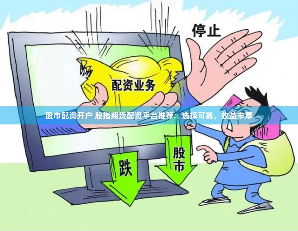 股市配资开户 股指期货配资平台推荐：选择可靠，收益丰厚