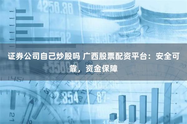 证券公司自己炒股吗 广西股票配资平台：安全可靠，资金保障