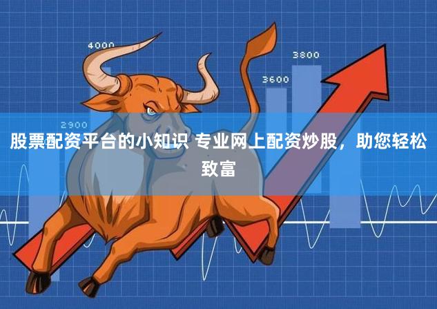 股票配资平台的小知识 专业网上配资炒股，助您轻松致富