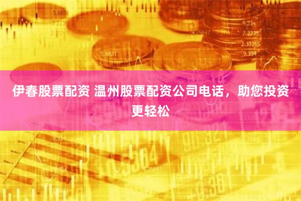 伊春股票配资 温州股票配资公司电话，助您投资更轻松