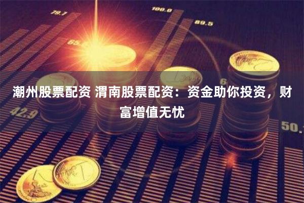 潮州股票配资 渭南股票配资：资金助你投资，财富增值无忧