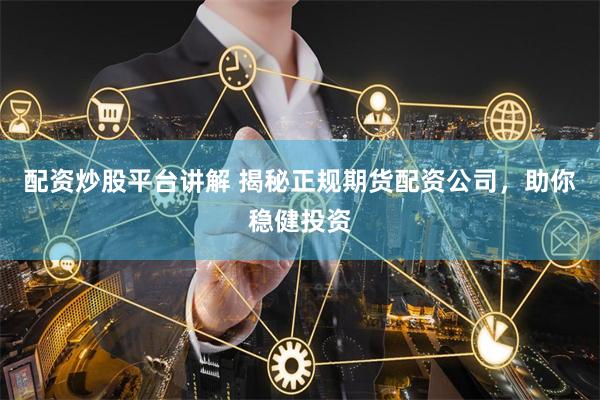 配资炒股平台讲解 揭秘正规期货配资公司，助你稳健投资
