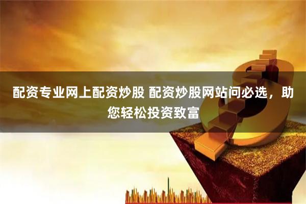 配资专业网上配资炒股 配资炒股网站问必选，助您轻松投资致富