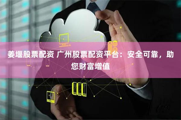 姜堰股票配资 广州股票配资平台：安全可靠，助您财富增值