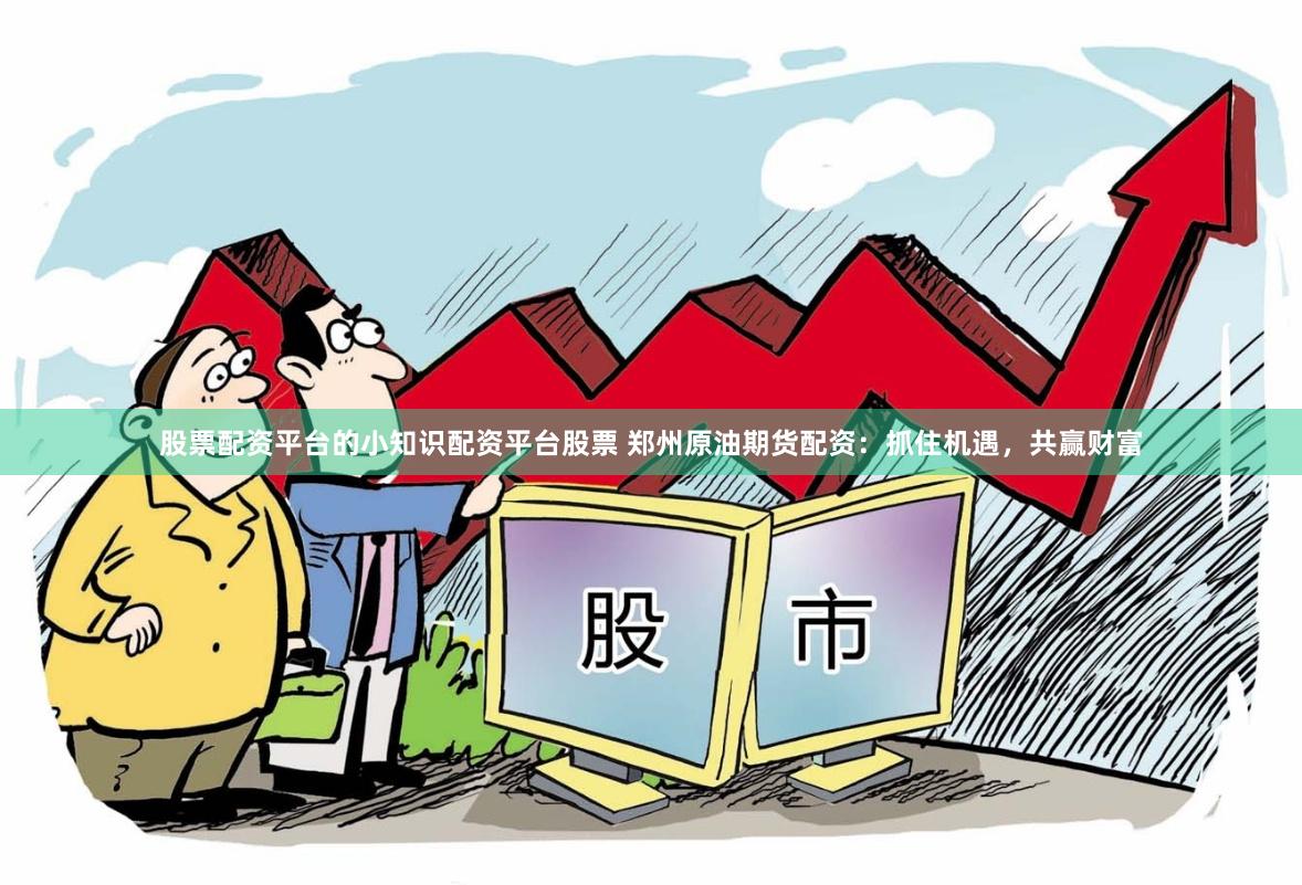 股票配资平台的小知识配资平台股票 郑州原油期货配资：抓住机遇，共赢财富