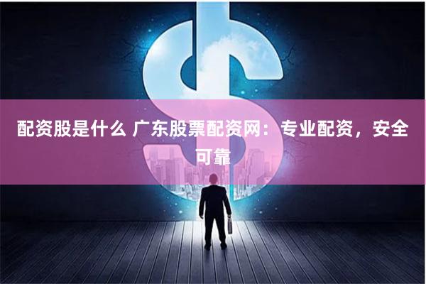 配资股是什么 广东股票配资网：专业配资，安全可靠