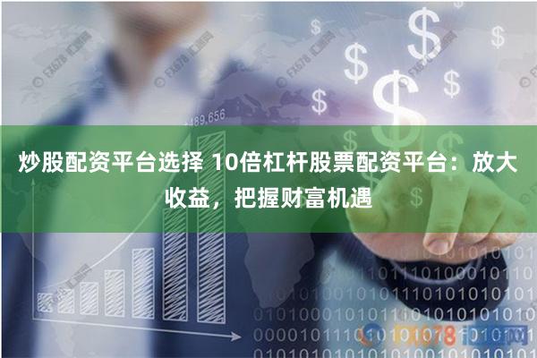 炒股配资平台选择 10倍杠杆股票配资平台：放大收益，把握财富机遇