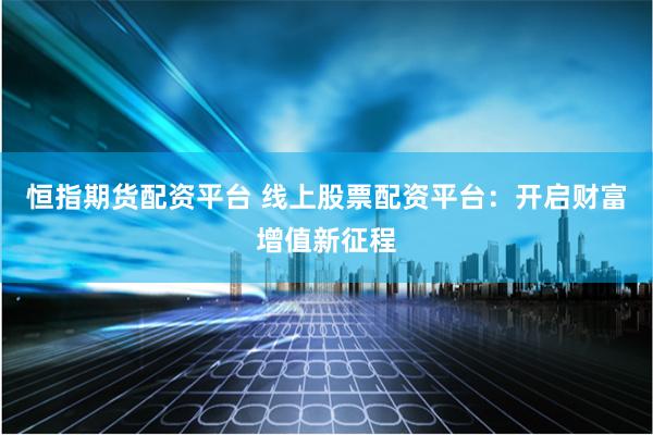 恒指期货配资平台 线上股票配资平台：开启财富增值新征程