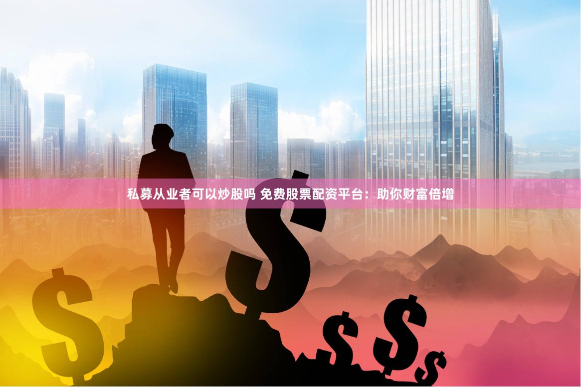私募从业者可以炒股吗 免费股票配资平台：助你财富倍增