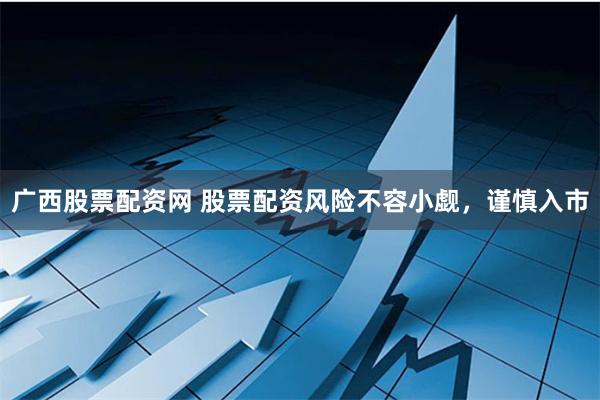 广西股票配资网 股票配资风险不容小觑，谨慎入市