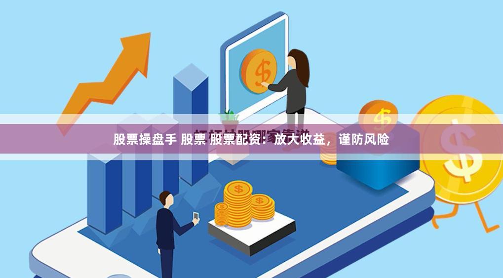 股票操盘手 股票 股票配资：放大收益，谨防风险