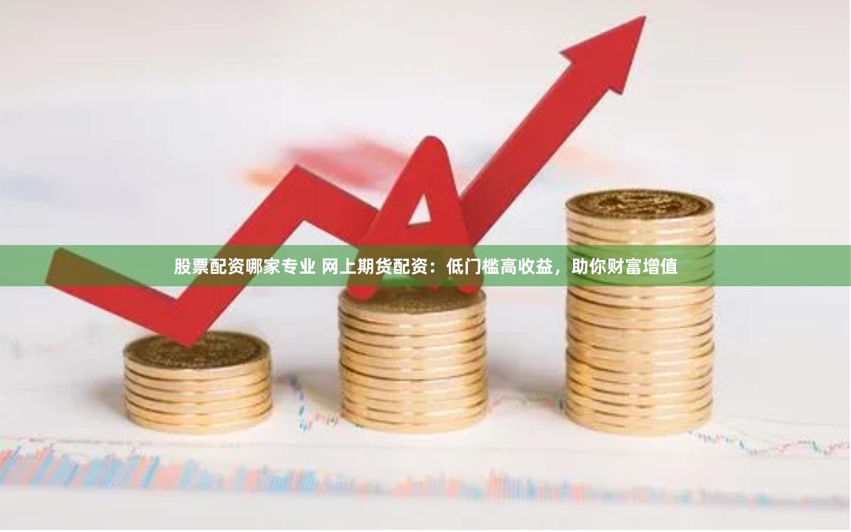 股票配资哪家专业 网上期货配资：低门槛高收益，助你财富增值