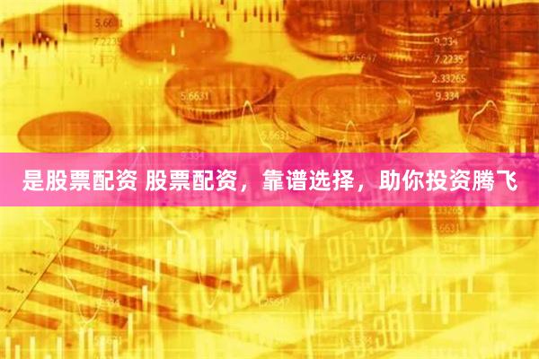 是股票配资 股票配资，靠谱选择，助你投资腾飞