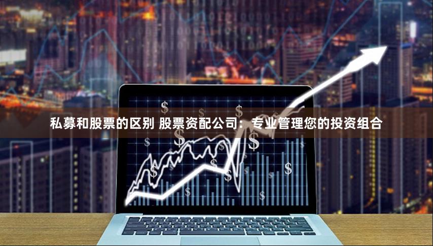 私募和股票的区别 股票资配公司：专业管理您的投资组合