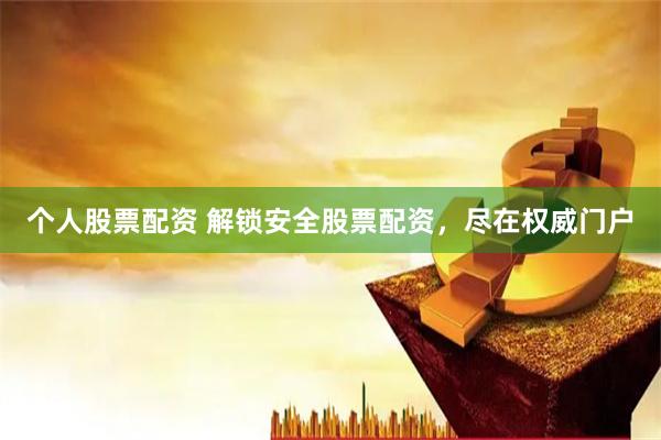个人股票配资 解锁安全股票配资，尽在权威门户