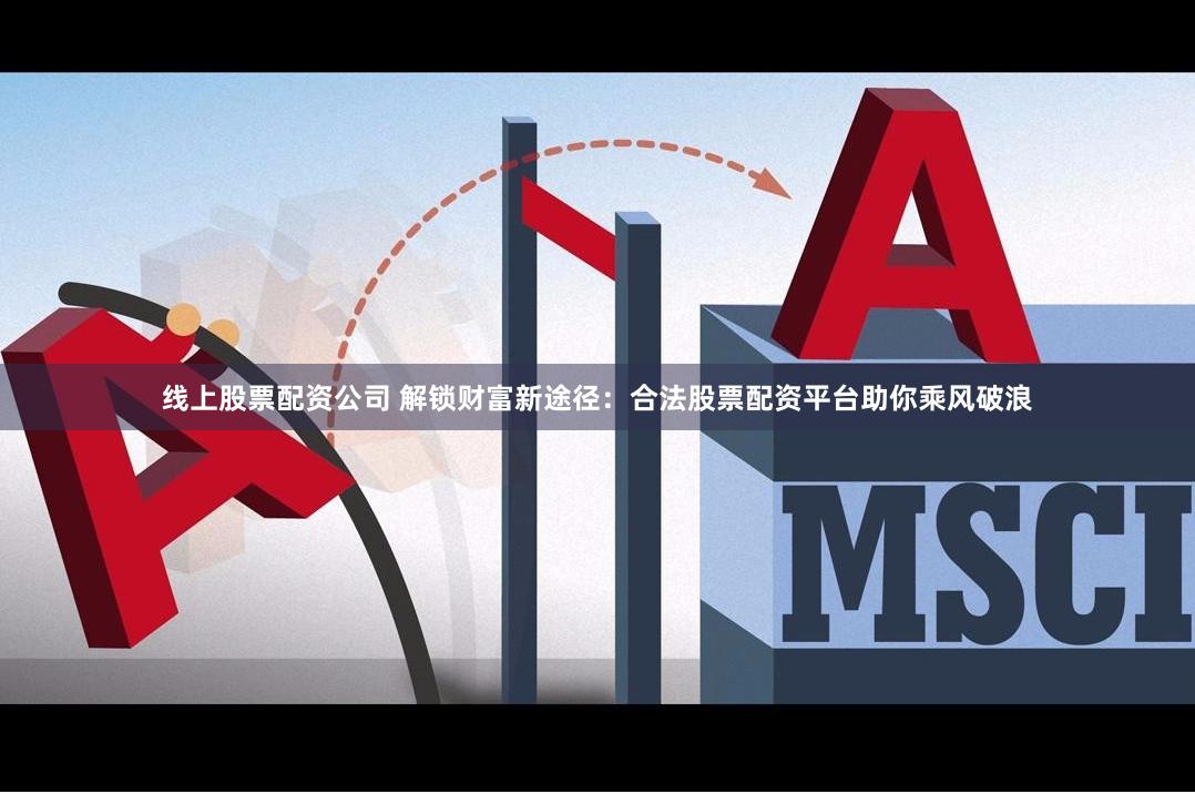 线上股票配资公司 解锁财富新途径：合法股票配资平台助你乘风破浪