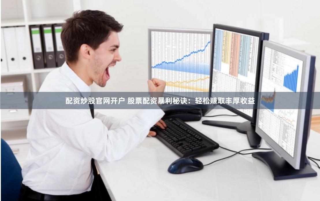 配资炒股官网开户 股票配资暴利秘诀：轻松赚取丰厚收益