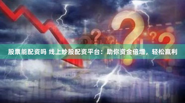 股票能配资吗 线上炒股配资平台：助你资金倍增，轻松赢利