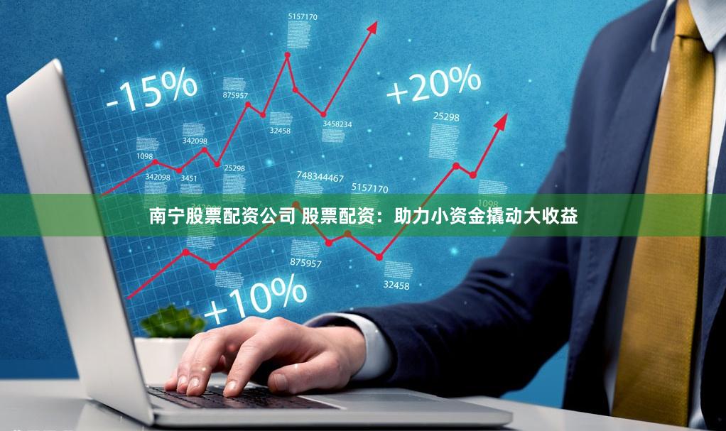 南宁股票配资公司 股票配资：助力小资金撬动大收益