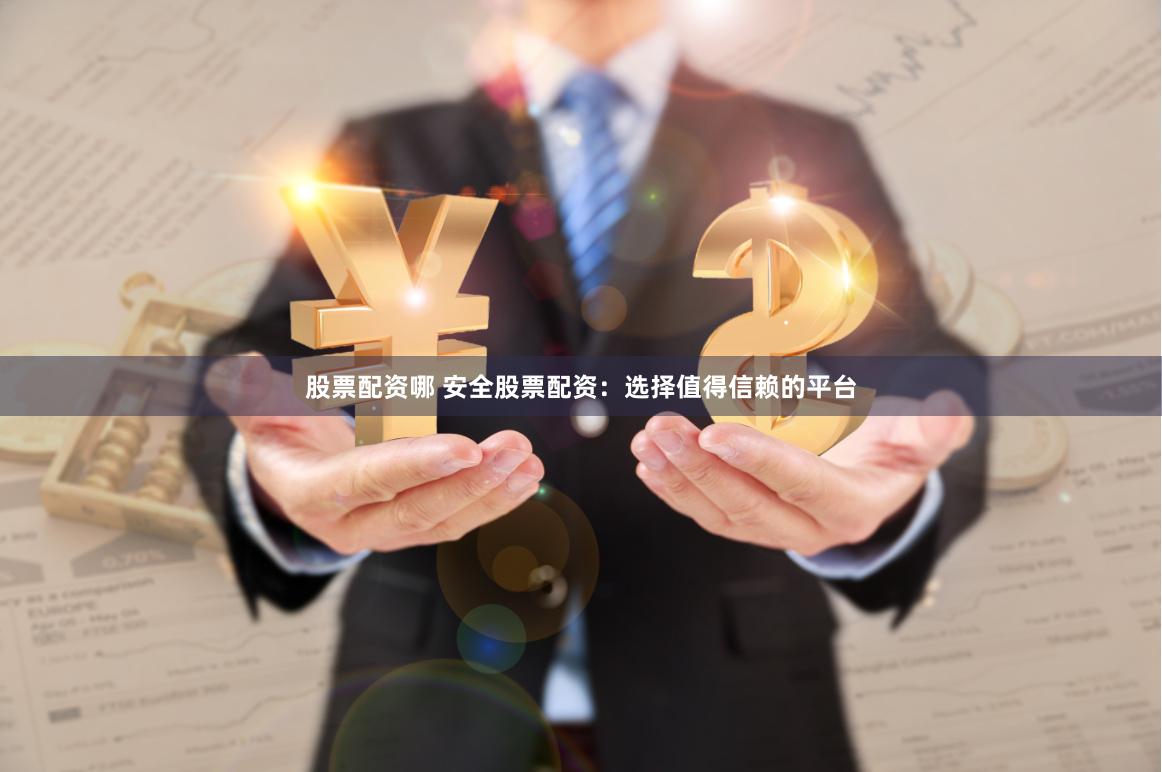 股票配资哪 安全股票配资：选择值得信赖的平台