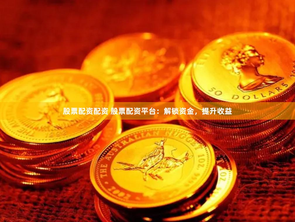 股票配资配资 股票配资平台：解锁资金，提升收益
