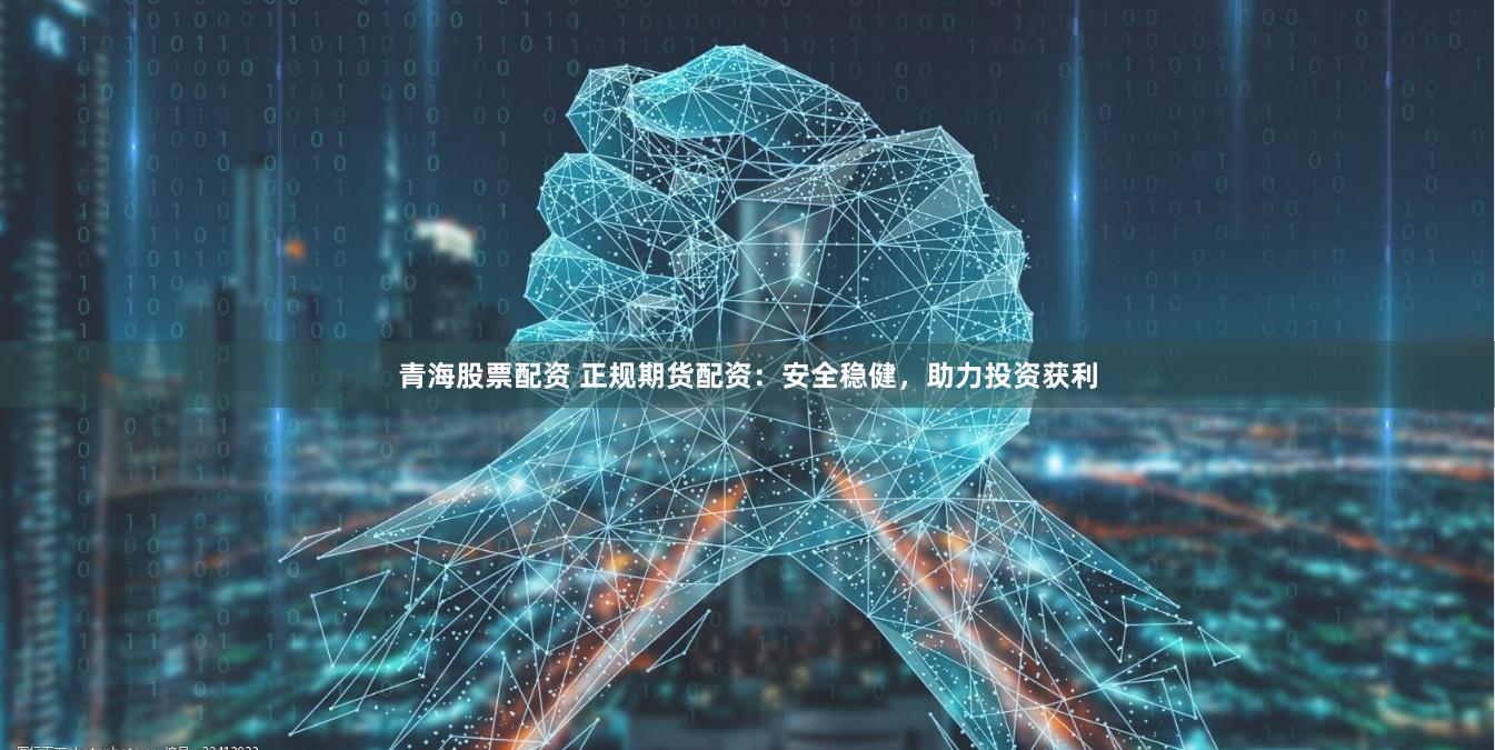 青海股票配资 正规期货配资：安全稳健，助力投资获利