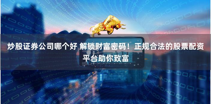 炒股证券公司哪个好 解锁财富密码！正规合法的股票配资平台助你致富