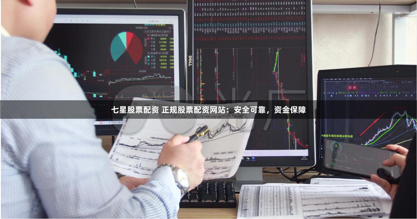 七星股票配资 正规股票配资网站：安全可靠，资金保障