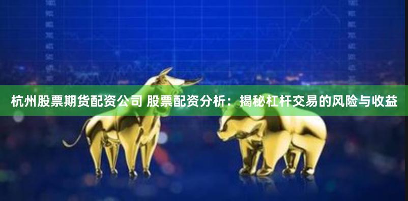 杭州股票期货配资公司 股票配资分析：揭秘杠杆交易的风险与收益