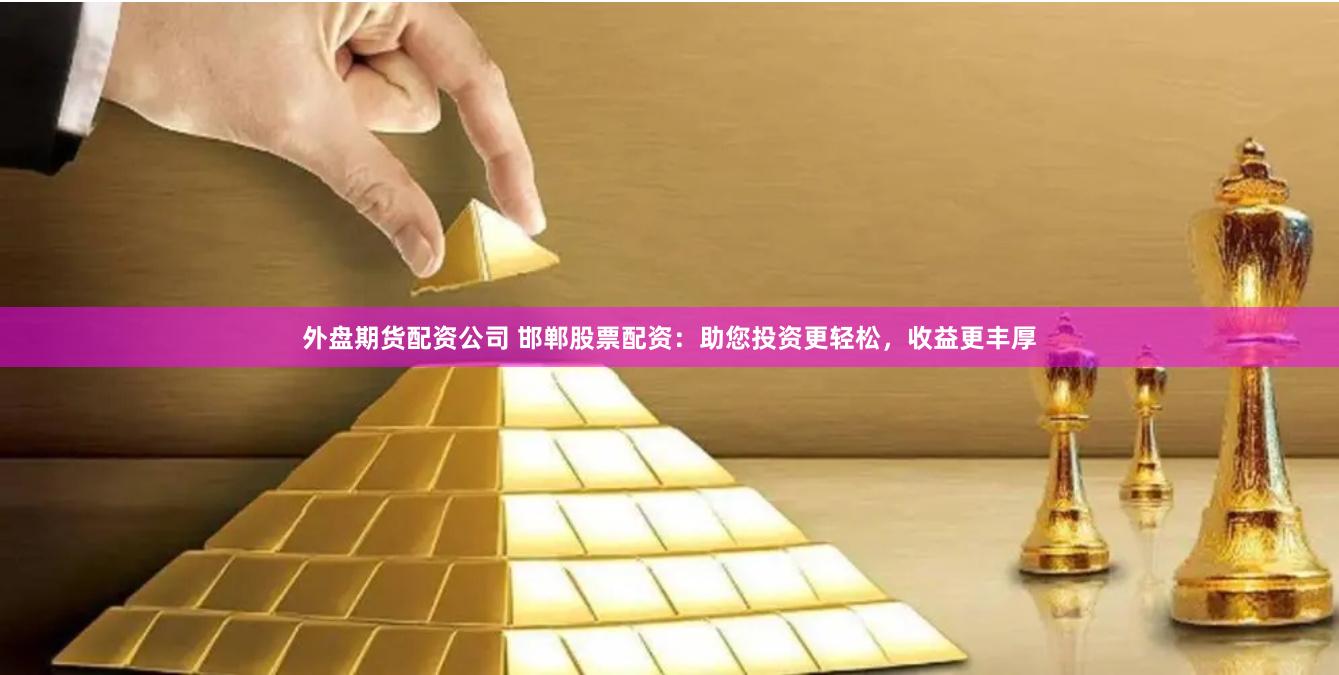 外盘期货配资公司 邯郸股票配资：助您投资更轻松，收益更丰厚