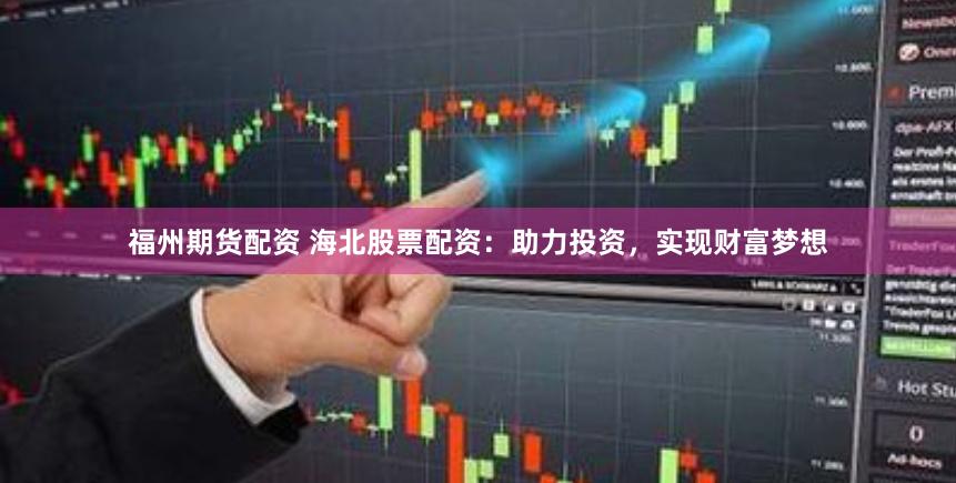 福州期货配资 海北股票配资：助力投资，实现财富梦想