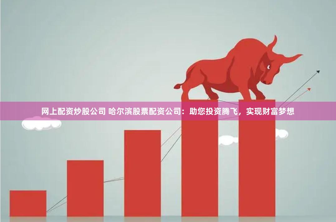 网上配资炒股公司 哈尔滨股票配资公司：助您投资腾飞，实现财富梦想