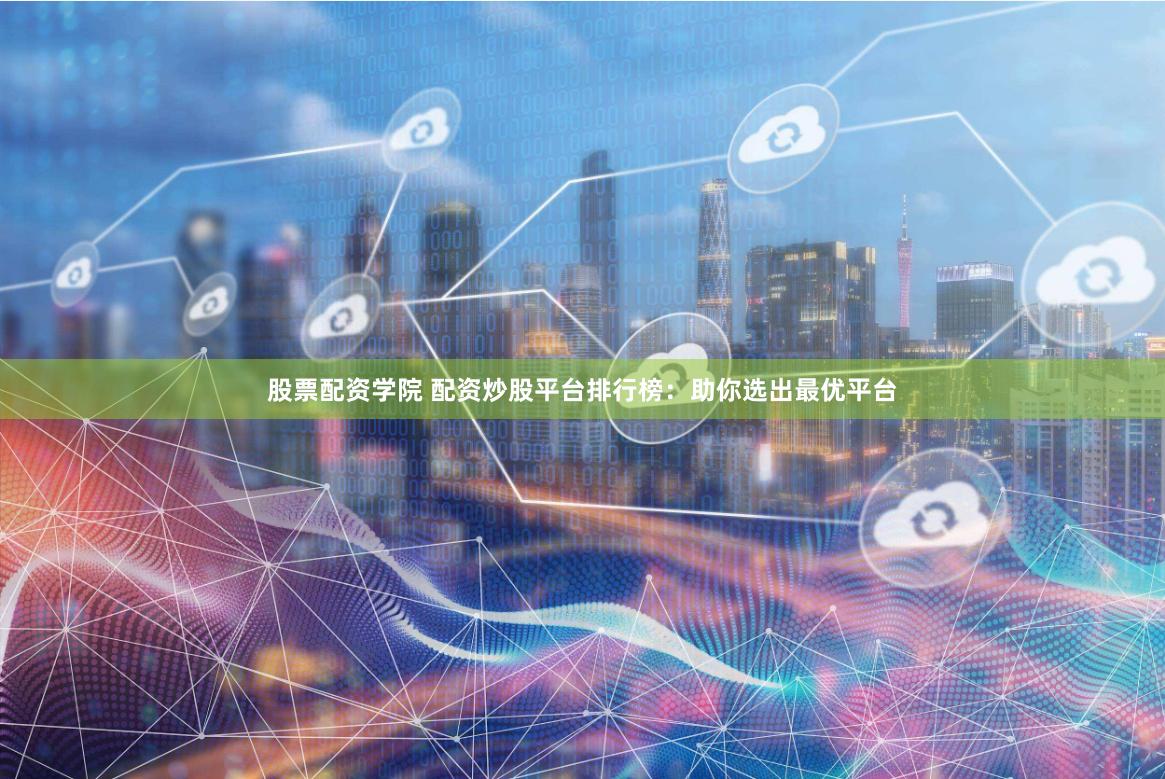 股票配资学院 配资炒股平台排行榜：助你选出最优平台