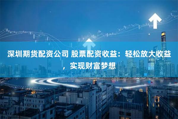 深圳期货配资公司 股票配资收益：轻松放大收益，实现财富梦想