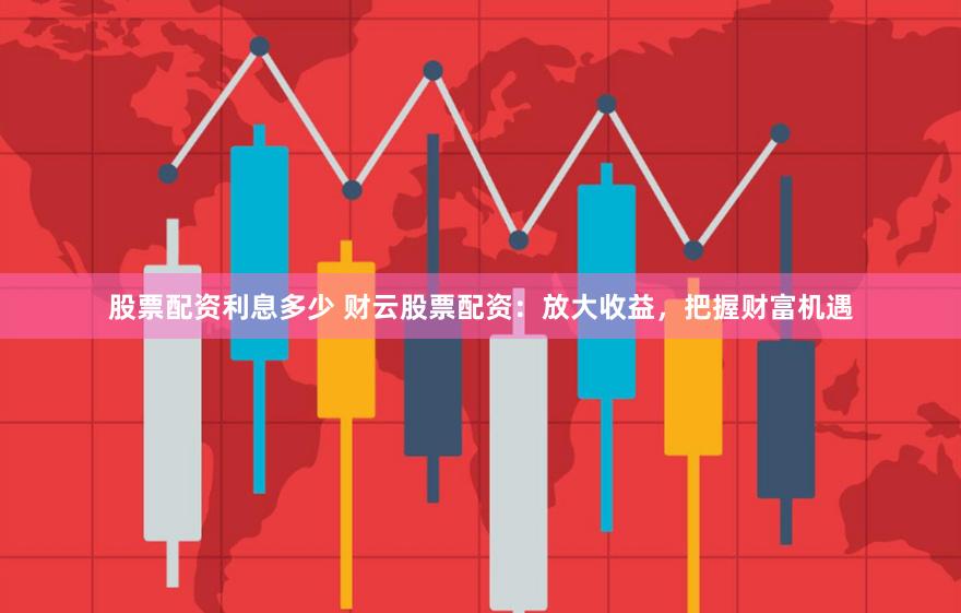 股票配资利息多少 财云股票配资：放大收益，把握财富机遇