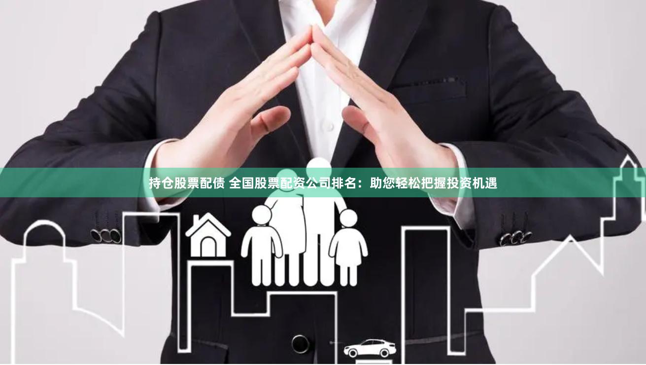 持仓股票配债 全国股票配资公司排名:助您轻松把握投资机遇