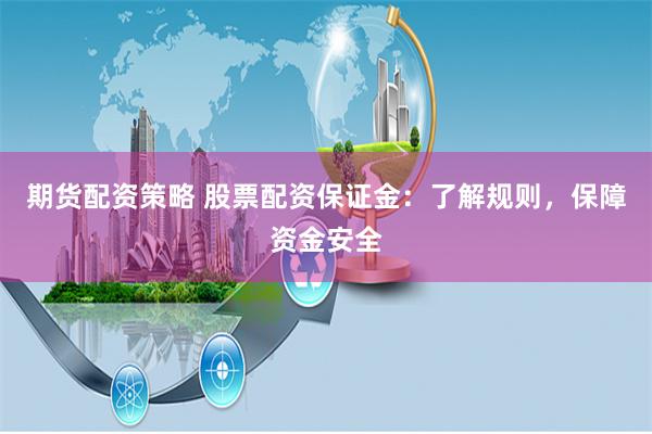 期货配资策略 股票配资保证金:了解规则,保障资金安全