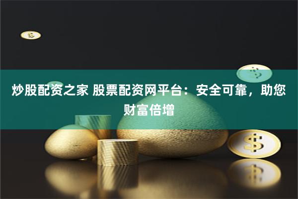 炒股配资之家 股票配资网平台:安全可靠,助您财富倍增