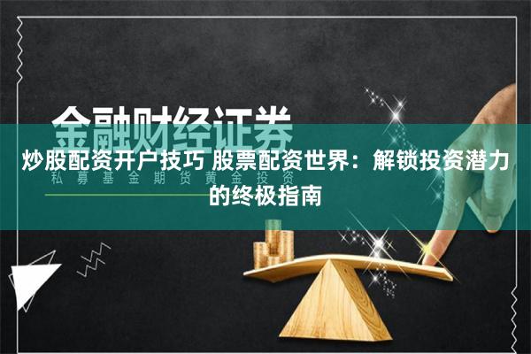 炒股配资开户技巧 股票配资世界:解锁投资潜力的终极指南