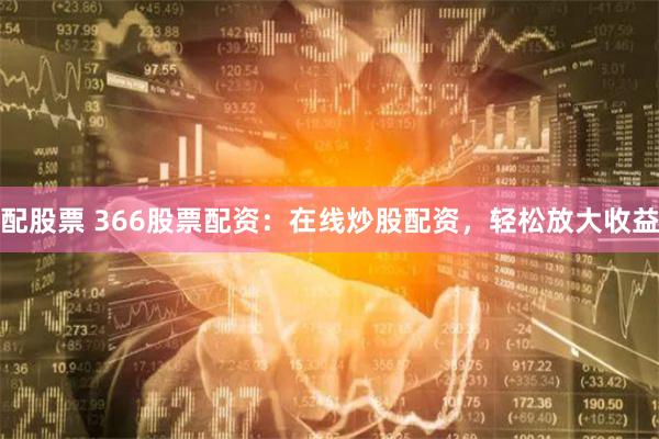 配股票 366股票配资：在线炒股配资，轻松放大收益
