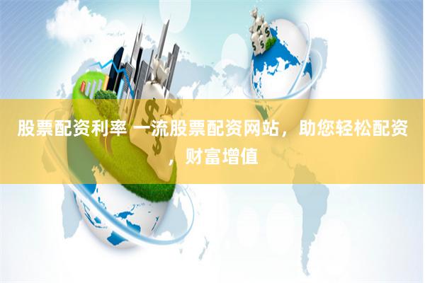 股票配资利率 一流股票配资网站,助您轻松配资,财富增值